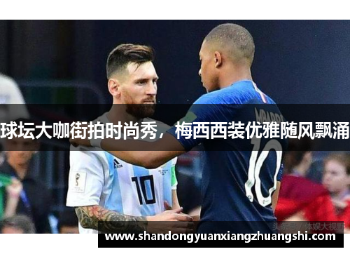 球坛大咖街拍时尚秀，梅西西装优雅随风飘涌