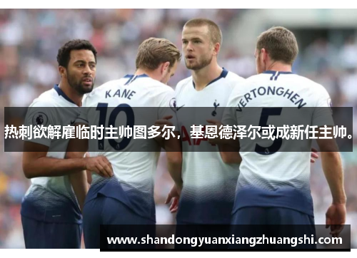 热刺欲解雇临时主帅图多尔，基恩德泽尔或成新任主帅。